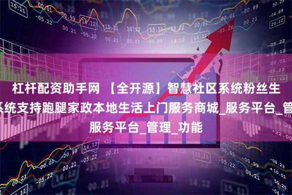 杠杆配资助手网 【全开源】智慧社区系统粉丝生活同款系统支持跑腿家政本地生活上门服务商城_服务平台_管理_功能