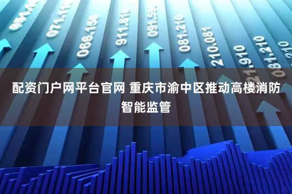 配资门户网平台官网 重庆市渝中区推动高楼消防智能监管