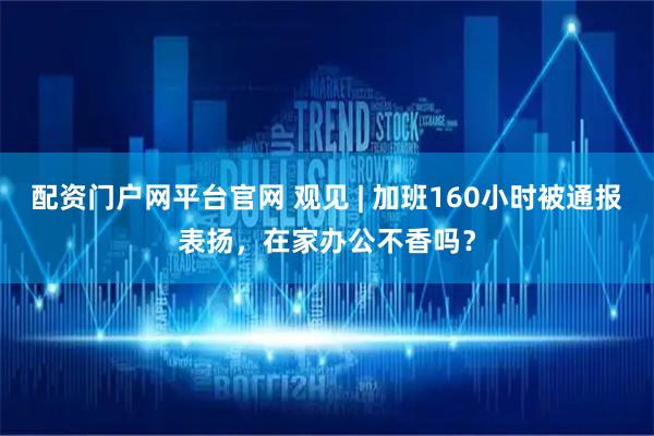 配资门户网平台官网 观见 | 加班160小时被通报表扬，在家办公不香吗？