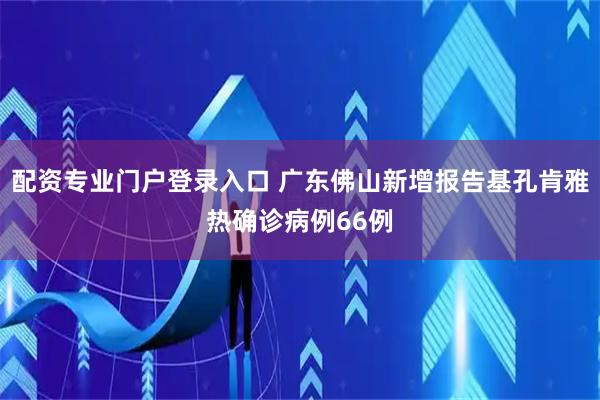 配资专业门户登录入口 广东佛山新增报告基孔肯雅热确诊病例66例
