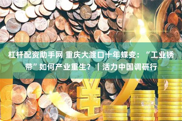 杠杆配资助手网 重庆大渡口十年蝶变：“工业锈带”如何产业重生？｜活力中国调研行