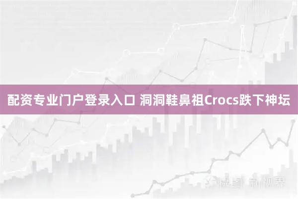 配资专业门户登录入口 洞洞鞋鼻祖Crocs跌下神坛