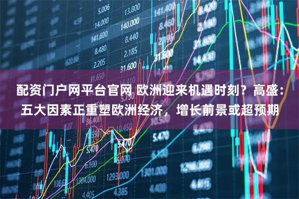 配资门户网平台官网 欧洲迎来机遇时刻？高盛：五大因素正重塑欧洲经济，增长前景或超预期