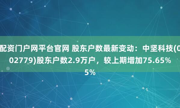 配资门户网平台官网 股东户数最新变动：中坚科技(002779)股东户数2.9万户，较上期增加75.65%