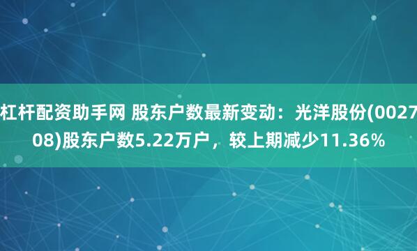 杠杆配资助手网 股东户数最新变动：光洋股份(002708)股东户数5.22万户，较上期减少11.36%