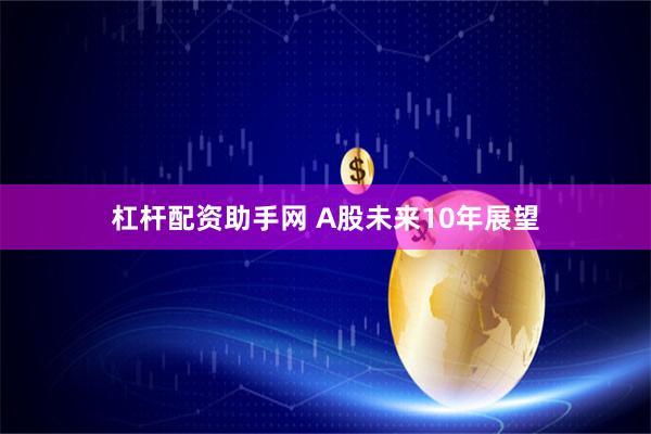 杠杆配资助手网 A股未来10年展望