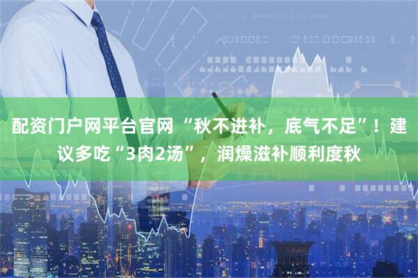 配资门户网平台官网 “秋不进补，底气不足”！建议多吃“3肉2汤”，润燥滋补顺利度秋