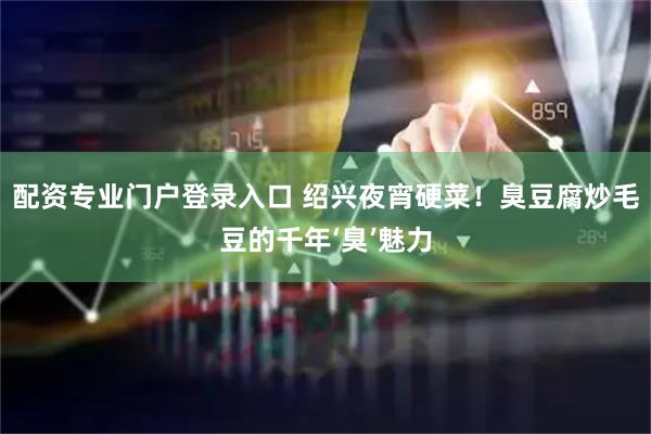 配资专业门户登录入口 绍兴夜宵硬菜！臭豆腐炒毛豆的千年‘臭’魅力