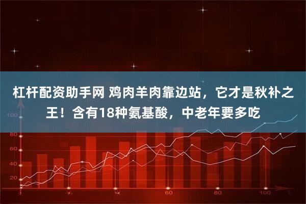 杠杆配资助手网 鸡肉羊肉靠边站，它才是秋补之王！含有18种氨基酸，中老年要多吃