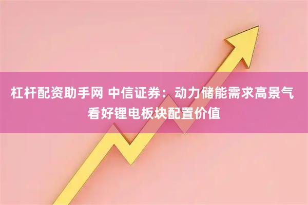 杠杆配资助手网 中信证券：动力储能需求高景气 看好锂电板块配置价值