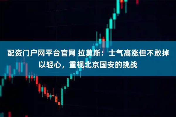配资门户网平台官网 拉莫斯：士气高涨但不敢掉以轻心，重视北京国安的挑战