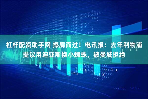杠杆配资助手网 擦肩而过！电讯报：去年利物浦提议用迪亚斯换小蜘蛛，被曼城拒绝