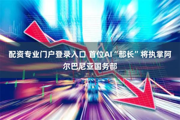 配资专业门户登录入口 首位AI“部长”将执掌阿尔巴尼亚国务部
