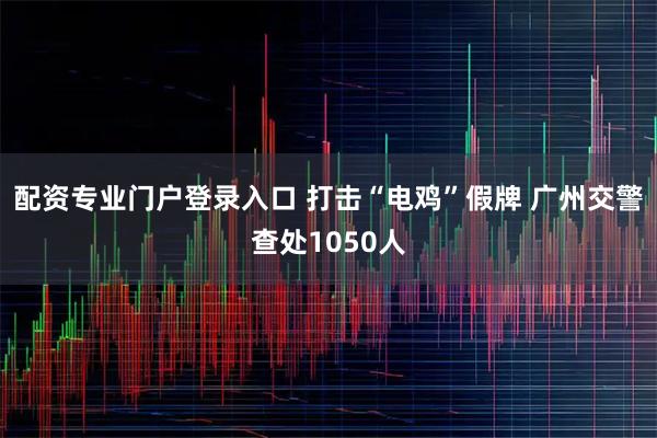 配资专业门户登录入口 打击“电鸡”假牌 广州交警查处1050人