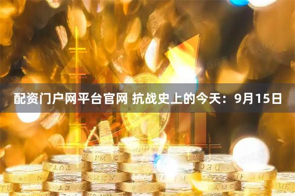 配资门户网平台官网 抗战史上的今天：9月15日