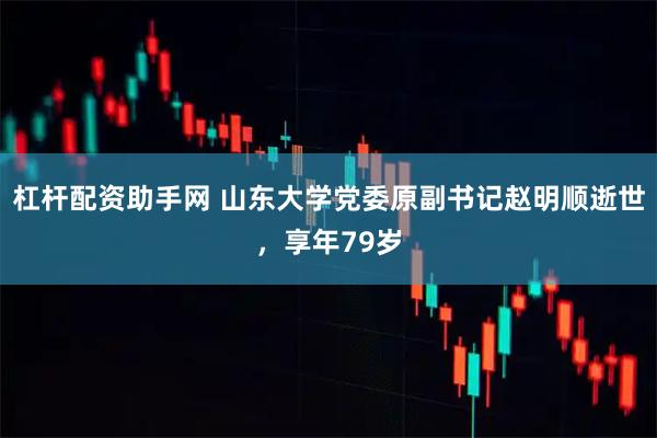 杠杆配资助手网 山东大学党委原副书记赵明顺逝世，享年79岁