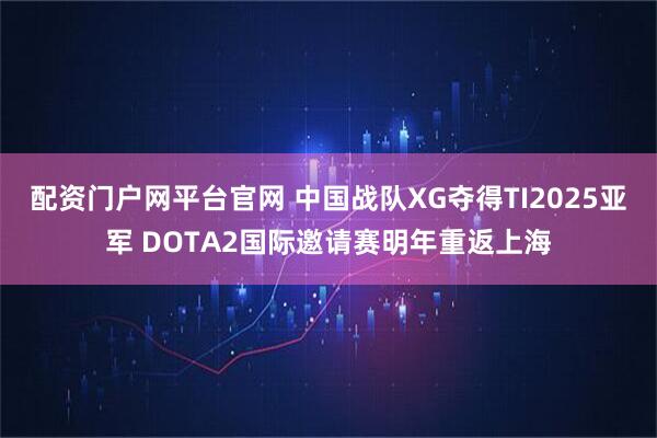配资门户网平台官网 中国战队XG夺得TI2025亚军 DOTA2国际邀请赛明年重返上海