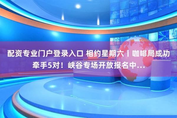 配资专业门户登录入口 相约星期六丨咖啡局成功牵手5对！峡谷专场开放报名中…