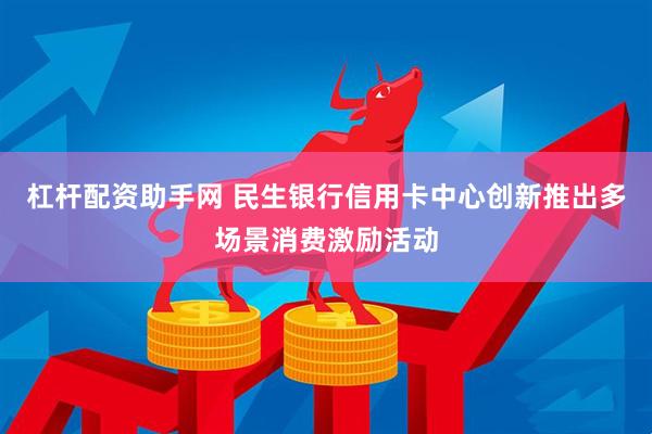 杠杆配资助手网 民生银行信用卡中心创新推出多场景消费激励活动