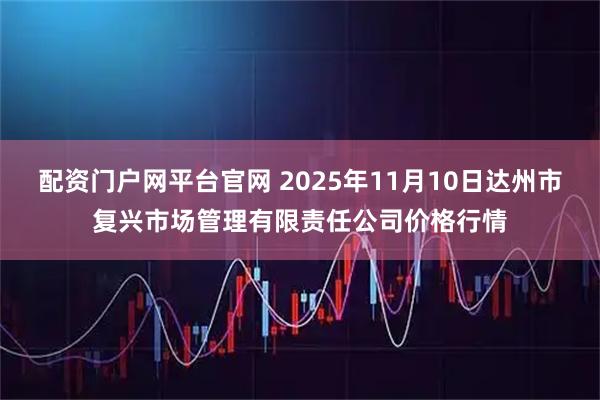 配资门户网平台官网 2025年11月10日达州市复兴市场管理有限责任公司价格行情