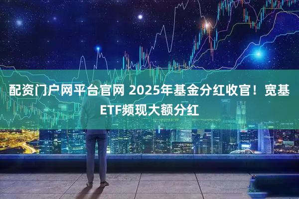 配资门户网平台官网 2025年基金分红收官!宽基ETF频现大额分红