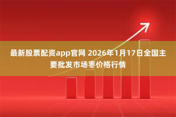 最新股票配资app官网 2026年1月17日全国主要批发市场枣价格行情