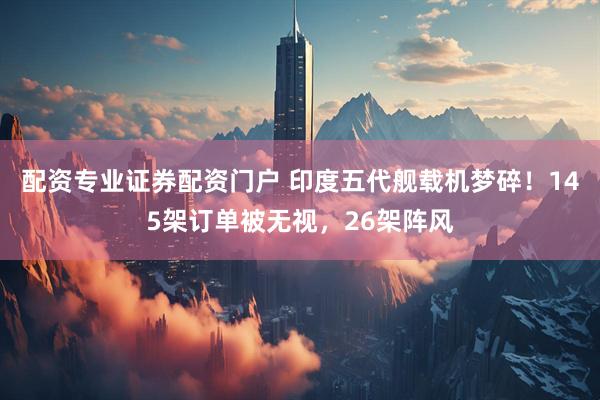 配资专业证券配资门户 印度五代舰载机梦碎！145架订单被无视，26架阵风