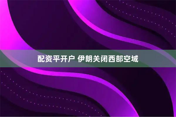 配资平开户 伊朗关闭西部空域