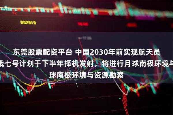 东莞股票配资平台 中国2030年前实现航天员登月！嫦娥七号计划于下半年择机发射，将进行月球南极环境与资源勘察