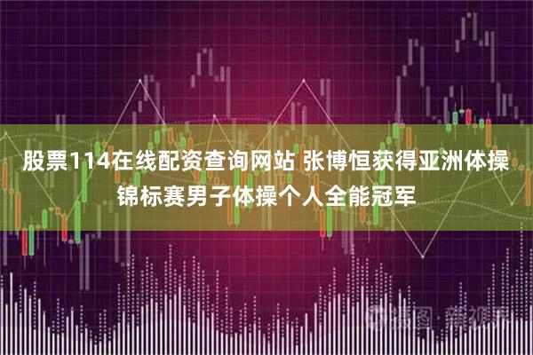 股票114在线配资查询网站 张博恒获得亚洲体操锦标赛男子体操个人全能冠军